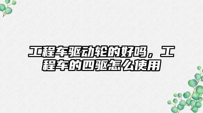 工程車(chē)驅(qū)動(dòng)輪的好嗎，工程車(chē)的四驅(qū)怎么使用