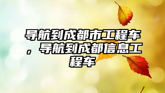導(dǎo)航到成都市工程車(chē)，導(dǎo)航到成都信息工程車(chē)