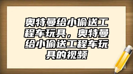 奧特曼給小偷送工程車(chē)玩具，奧特曼給小偷送工程車(chē)玩具的視頻
