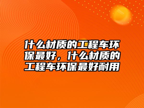 什么材質(zhì)的工程車(chē)環(huán)保最好，什么材質(zhì)的工程車(chē)環(huán)保最好耐用