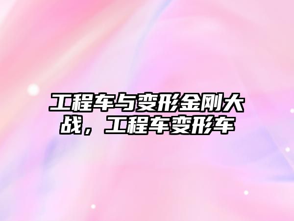 工程車(chē)與變形金剛大戰(zhàn)，工程車(chē)變形車(chē)