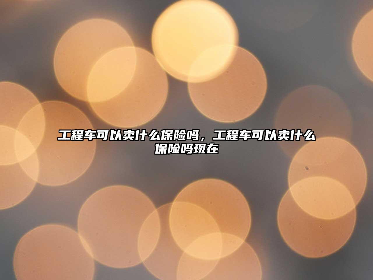 工程車(chē)可以賣(mài)什么保險(xiǎn)嗎，工程車(chē)可以賣(mài)什么保險(xiǎn)嗎現(xiàn)在