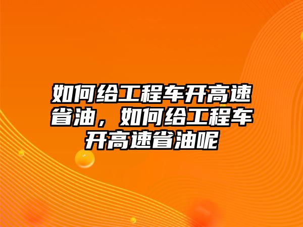 如何給工程車(chē)開(kāi)高速省油，如何給工程車(chē)開(kāi)高速省油呢